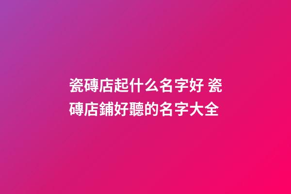 瓷磚店起什么名字好 瓷磚店鋪好聽的名字大全-第1張-店鋪起名-玄機派